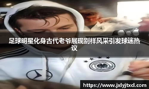 足球明星化身古代老爷展现别样风采引发球迷热议